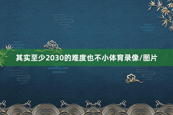 其实至少2030的难度也不小体育录像/图片