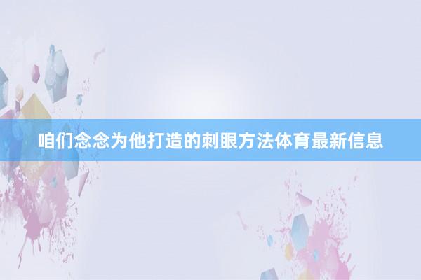 咱们念念为他打造的刺眼方法体育最新信息