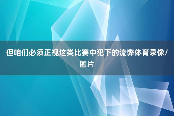 但咱们必须正视这类比赛中犯下的流弊体育录像/图片