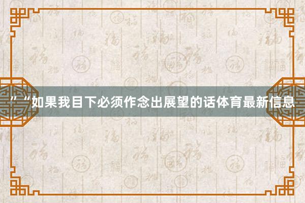 ”“如果我目下必须作念出展望的话体育最新信息