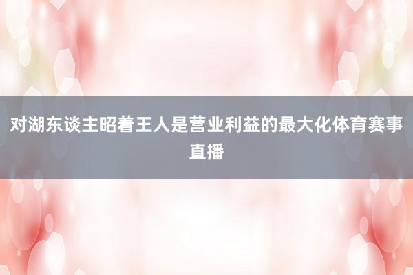 对湖东谈主昭着王人是营业利益的最大化体育赛事直播