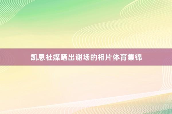 凯恩社媒晒出谢场的相片体育集锦