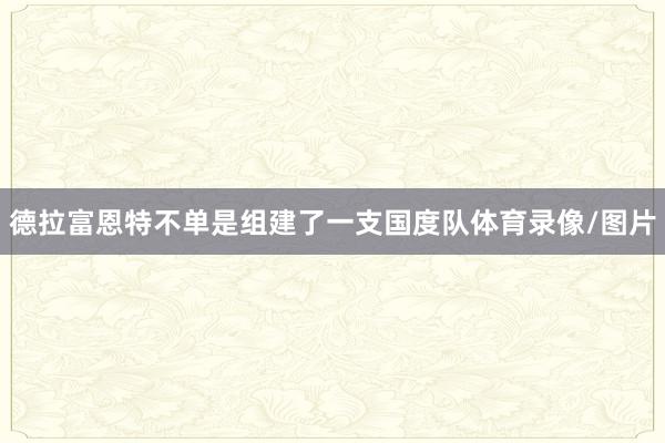 德拉富恩特不单是组建了一支国度队体育录像/图片