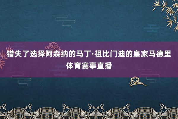 错失了选择阿森纳的马丁·祖比门迪的皇家马德里体育赛事直播