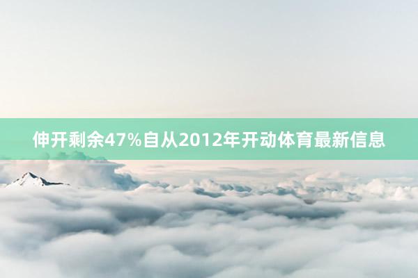 伸开剩余47%自从2012年开动体育最新信息