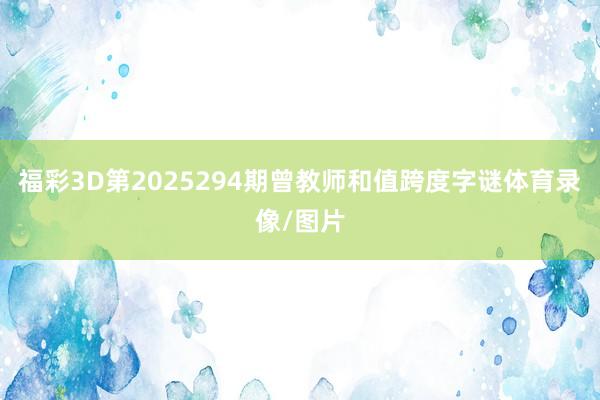 福彩3D第2025294期曾教师和值跨度字谜体育录像/图片