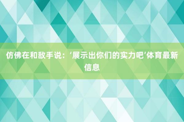 仿佛在和敌手说：‘展示出你们的实力吧’体育最新信息
