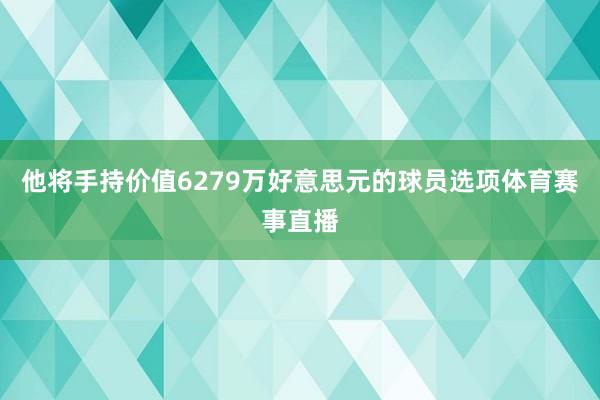 他将手持价值6279万好意思元的球员选项体育赛事直播