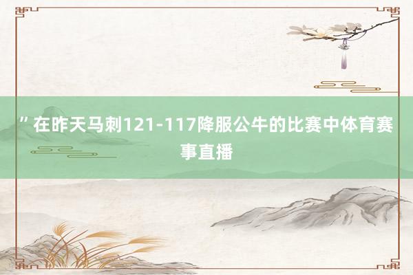 ”在昨天马刺121-117降服公牛的比赛中体育赛事直播