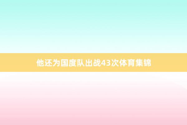 他还为国度队出战43次体育集锦