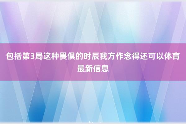 包括第3局这种畏俱的时辰我方作念得还可以体育最新信息