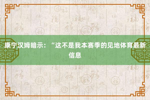 康宁汉姆暗示:“这不是我本赛季的见地体育最新信息
