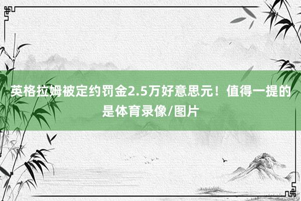 英格拉姆被定约罚金2.5万好意思元!值得一提的是体育录像/图片