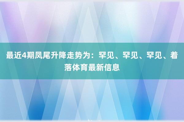 最近4期凤尾升降走势为：罕见、罕见、罕见、着落体育最新信息