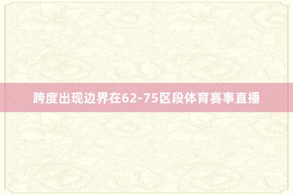 跨度出现边界在62-75区段体育赛事直播
