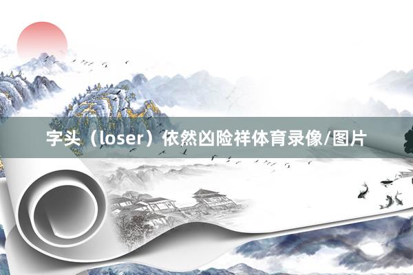 字头（loser）依然凶险祥体育录像/图片
