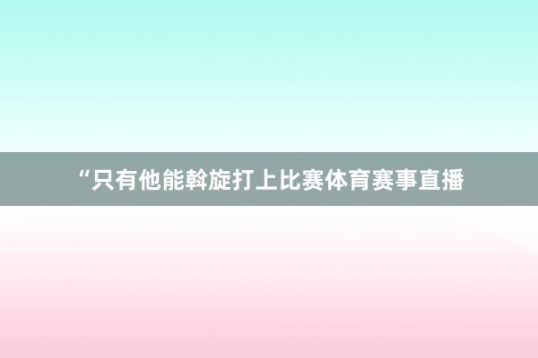 “只有他能斡旋打上比赛体育赛事直播
