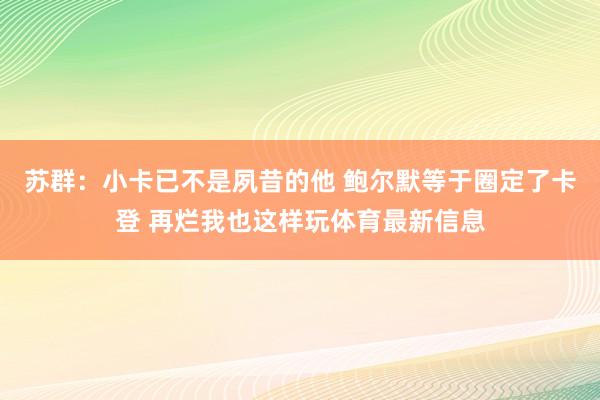 苏群：小卡已不是夙昔的他 鲍尔默等于圈定了卡登 再烂我也这样玩体育最新信息