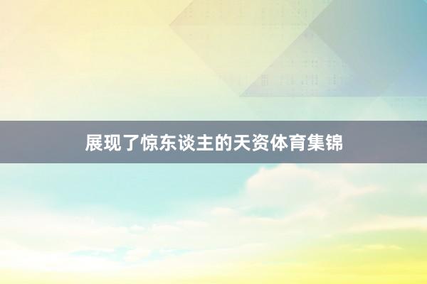 展现了惊东谈主的天资体育集锦