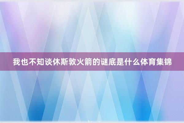 我也不知谈休斯敦火箭的谜底是什么体育集锦