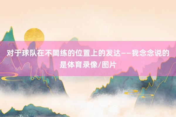对于球队在不闇练的位置上的发达——我念念说的是体育录像/图片