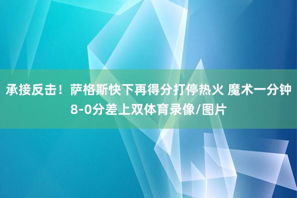 承接反击！萨格斯快下再得分打停热火 魔术一分钟8-0分差上双体育录像/图片