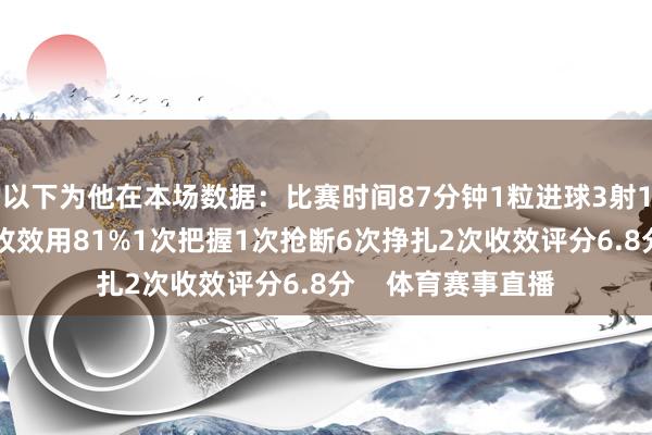 以下为他在本场数据:比赛时间87分钟1粒进球3射1正53次触球传球收效用81%1次把握1次抢断6次挣扎2次收效评分6.8分 体育赛事直播