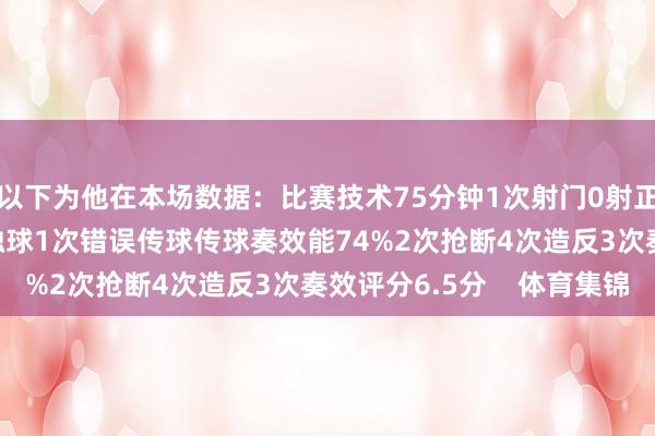 以下为他在本场数据：比赛技术75分钟1次射门0射正11次丢失球权32次触球1次错误传球传球奏效能74%2次抢断4次造反3次奏效评分6.5分    体育集锦