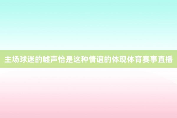 主场球迷的嘘声恰是这种情谊的体现体育赛事直播
