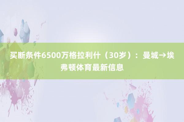 买断条件6500万格拉利什（30岁）：曼城→埃弗顿体育最新信息