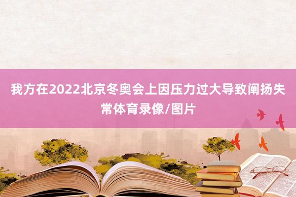我方在2022北京冬奥会上因压力过大导致阐扬失常体育录像/图片
