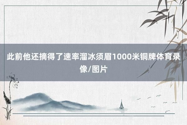 此前他还摘得了速率溜冰须眉1000米铜牌体育录像/图片