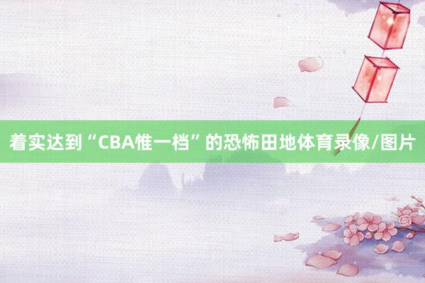 着实达到“CBA惟一档”的恐怖田地体育录像/图片