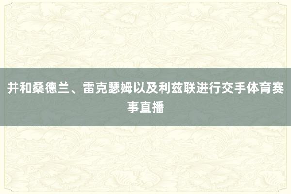 并和桑德兰、雷克瑟姆以及利兹联进行交手体育赛事直播