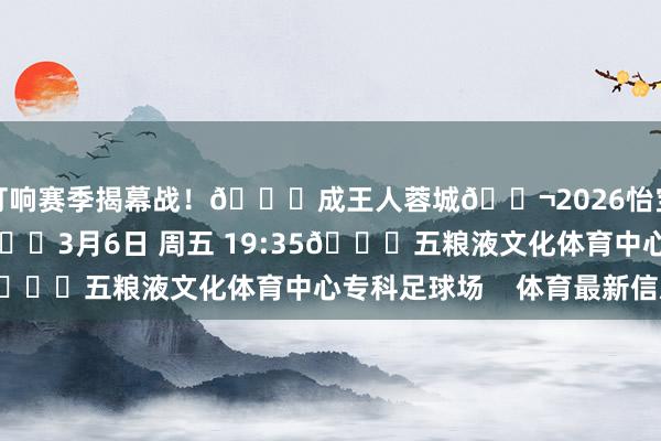 打响赛季揭幕战！🆚成王人蓉城🎬2026怡宝中超联赛第1轮🕞3月6日 周五 19:35🏟五粮液文化体育中心专科足球场    体育最新信息