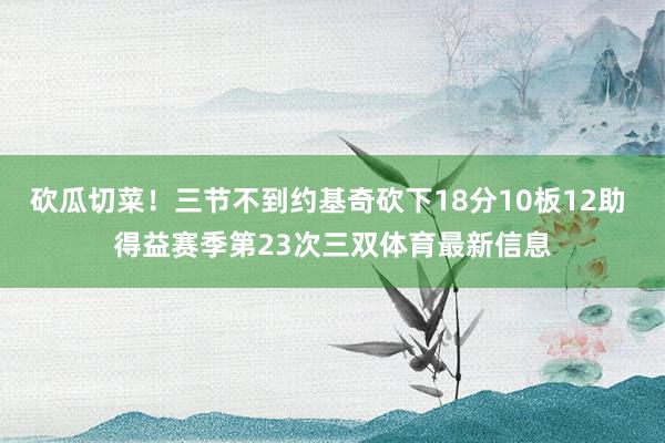 砍瓜切菜！三节不到约基奇砍下18分10板12助 得益赛季第23次三双体育最新信息
