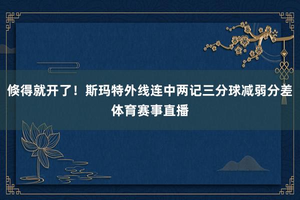 倏得就开了！斯玛特外线连中两记三分球减弱分差体育赛事直播