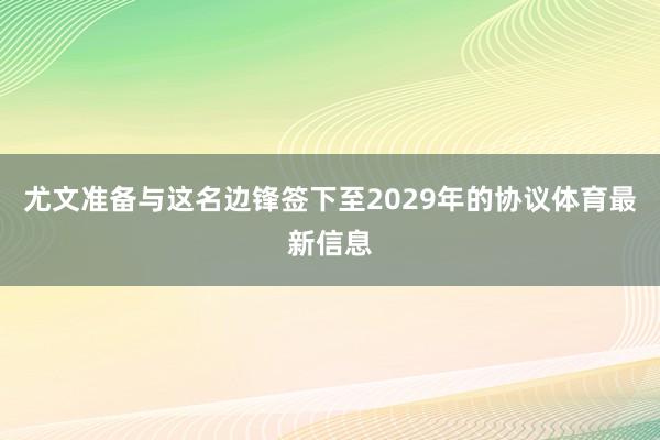 尤文准备与这名边锋签下至2029年的协议体育最新信息