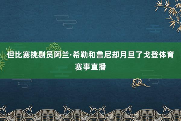 但比赛挑剔员阿兰·希勒和鲁尼却月旦了戈登体育赛事直播