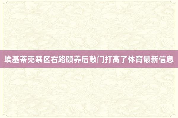 埃基蒂克禁区右路颐养后敲门打高了体育最新信息