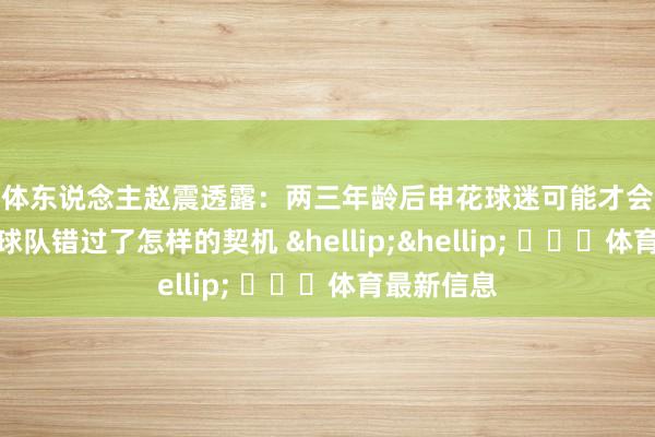 媒体东说念主赵震透露：两三年龄后申花球迷可能才会意志到本年球队错过了怎样的契机 &hellip;&hellip; ​​​体育最新信息