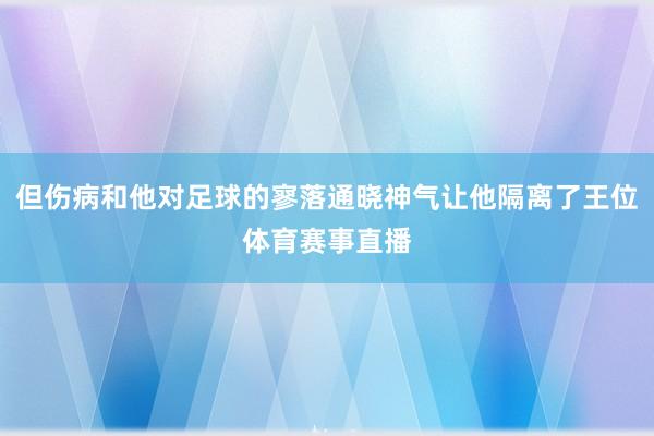 但伤病和他对足球的寥落通晓神气让他隔离了王位体育赛事直播