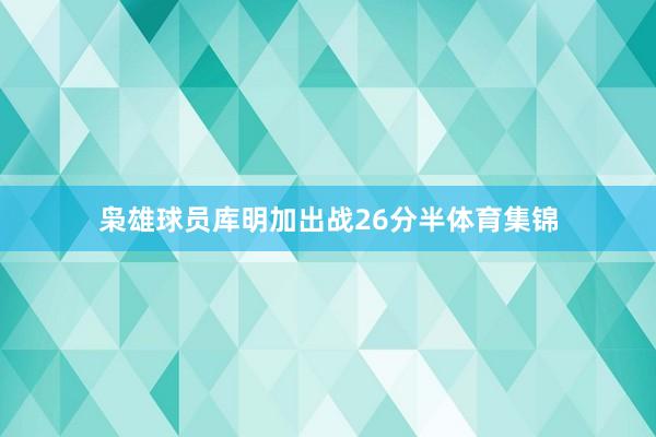 枭雄球员库明加出战26分半体育集锦
