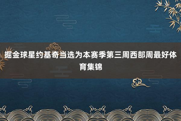 掘金球星约基奇当选为本赛季第三周西部周最好体育集锦