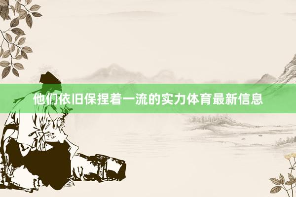他们依旧保捏着一流的实力体育最新信息