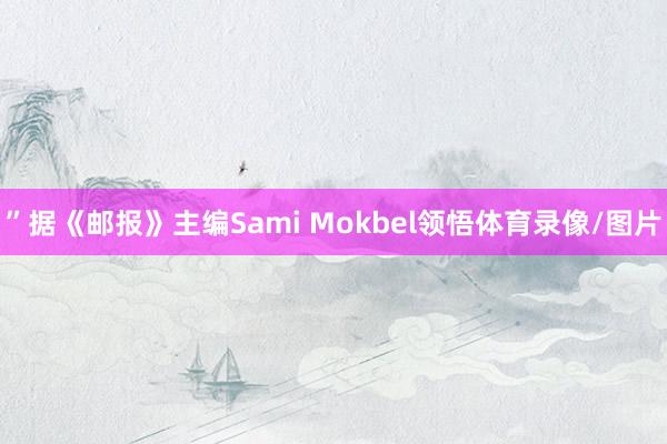 ”据《邮报》主编Sami Mokbel领悟体育录像/图片