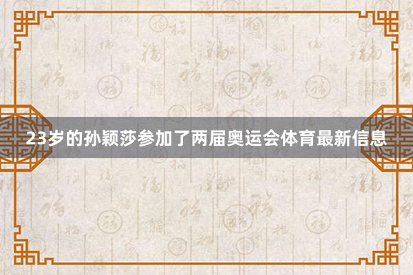 23岁的孙颖莎参加了两届奥运会体育最新信息