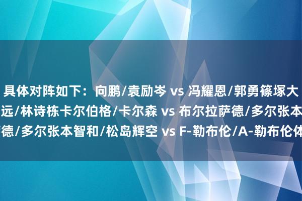 具体对阵如下：向鹏/袁励岑 vs 冯耀恩/郭勇篠塚大登/户上隼辅 vs 林高远/林诗栋卡尔伯格/卡尔森 vs 布尔拉萨德/多尔张本智和/松岛辉空 vs F-勒布伦/A-勒布伦体育赛事直播