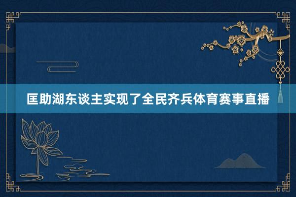 匡助湖东谈主实现了全民齐兵体育赛事直播