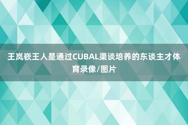 王岚嵚王人是通过CUBAL渠谈培养的东谈主才体育录像/图片